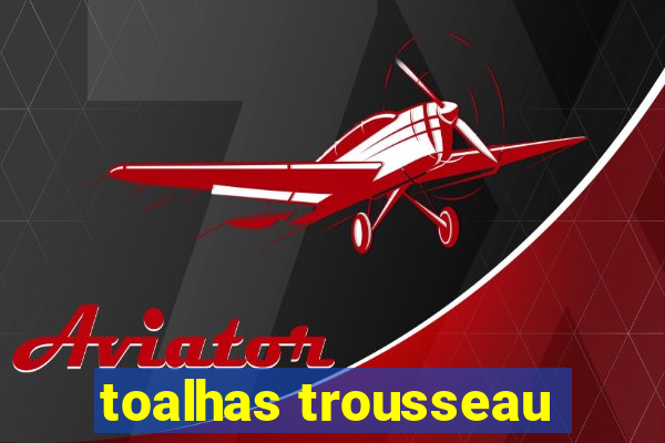 toalhas trousseau